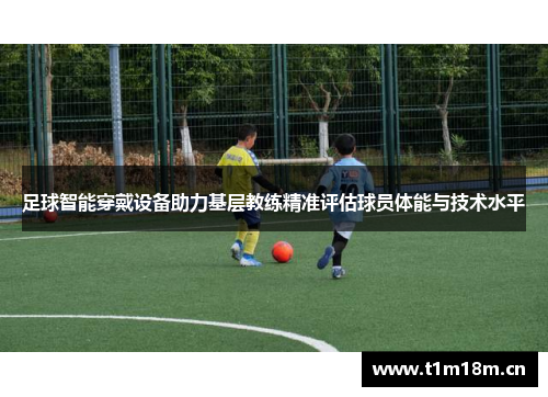 足球智能穿戴设备助力基层教练精准评估球员体能与技术水平